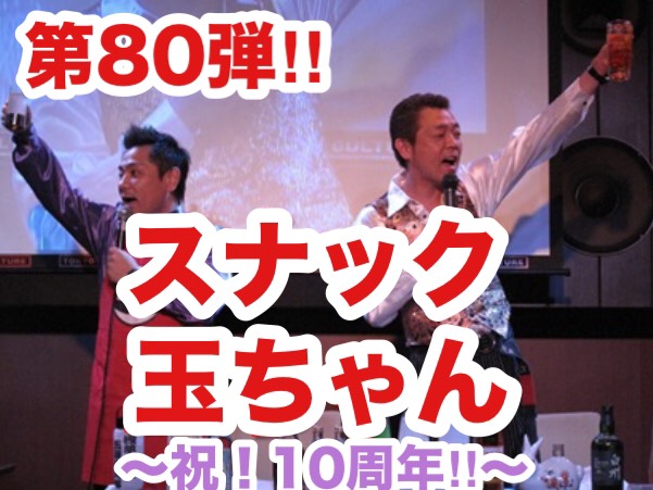 第80弾！！ 浅草キッド・玉袋筋太郎の「スナック玉ちゃん」 ～祝！10周年!!～